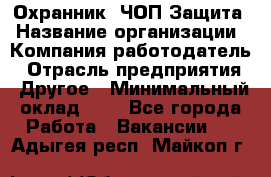 Охранник. ЧОП Защита › Название организации ­ Компания-работодатель › Отрасль предприятия ­ Другое › Минимальный оклад ­ 1 - Все города Работа » Вакансии   . Адыгея респ.,Майкоп г.